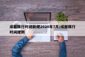 成都限行时间新规2020年7月/成都限行时间规则