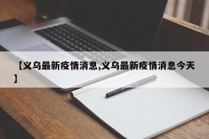 【义乌最新疫情消息,义乌最新疫情消息今天】