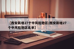 【西安新增27个中风险地区/西安新增27个中风险地区名单】