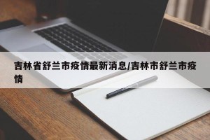 吉林省舒兰市疫情最新消息/吉林市舒兰市疫情