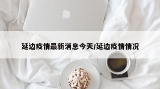 延边疫情最新消息今天/延边疫情情况