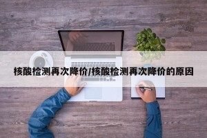 核酸检测再次降价/核酸检测再次降价的原因