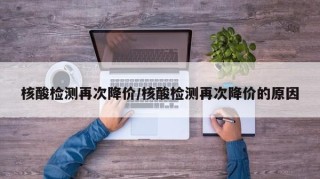 核酸检测再次降价/核酸检测再次降价的原因