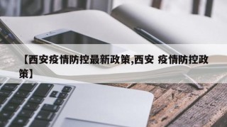 【西安疫情防控最新政策,西安 疫情防控政策】