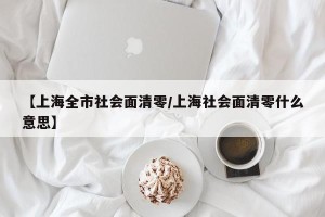 【上海全市社会面清零/上海社会面清零什么意思】