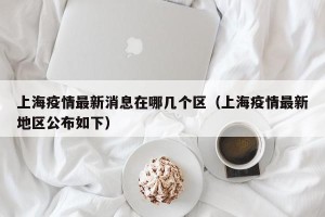 上海疫情最新消息在哪几个区（上海疫情最新地区公布如下）