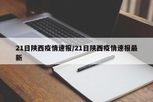 21日陕西疫情速报/21日陕西疫情速报最新
