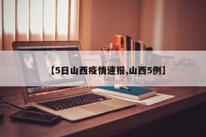 【5日山西疫情速报,山西5例】