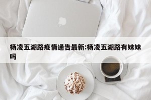 杨凌五湖路疫情通告最新:杨凌五湖路有妹妹吗