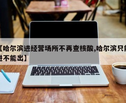 【哈尔滨进经营场所不再查核酸,哈尔滨只能进不能出】
