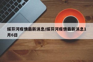 绥芬河疫情最新消息/绥芬河疫情最新消息1月6日