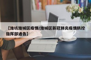 【潍坊潍城区疫情/潍城区新冠肺炎疫情防控指挥部通告】