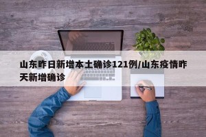 山东昨日新增本土确诊121例/山东疫情昨天新增确诊