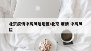 北京疫情中高风险地区:北京 疫情 中高风险