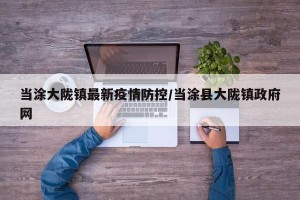 当涂大陇镇最新疫情防控/当涂县大陇镇政府网