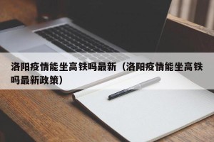 洛阳疫情能坐高铁吗最新（洛阳疫情能坐高铁吗最新政策）