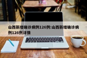 山西新增确诊病例126例:山西新增确诊病例126例详情