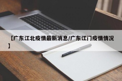 【广东江北疫情最新消息/广东江门疫情情况】