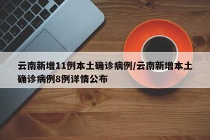 云南新增11例本土确诊病例/云南新增本土确诊病例8例详情公布