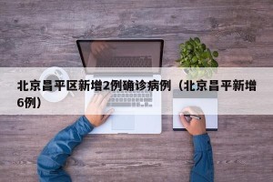 北京昌平区新增2例确诊病例（北京昌平新增6例）