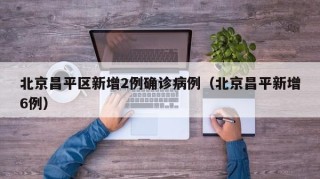 北京昌平区新增2例确诊病例（北京昌平新增6例）