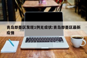 青岛即墨区发现1例无症状:青岛即墨区最新疫情