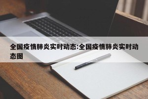 全国疫情肺炎实时动态:全国疫情肺炎实时动态图