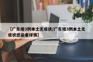 【广东增3例本土无症状/广东增3例本土无症状感染者详情】