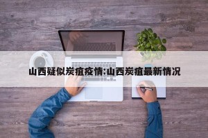 山西疑似炭疽疫情:山西炭疽最新情况