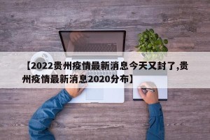 【2022贵州疫情最新消息今天又封了,贵州疫情最新消息2020分布】