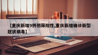 【重庆新增9例初筛阳性,重庆新增确诊新型冠状病毒】