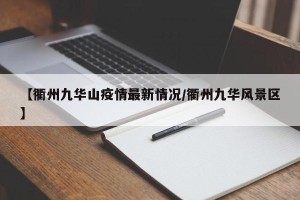 【衢州九华山疫情最新情况/衢州九华风景区】