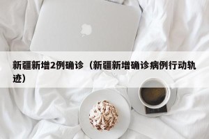 新疆新增2例确诊（新疆新增确诊病例行动轨迹）