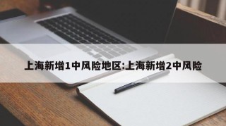 上海新增1中风险地区:上海新增2中风险