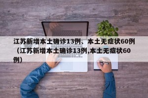 江苏新增本土确诊13例、本土无症状60例（江苏新增本土确诊13例,本土无症状60例）