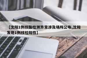 【沈阳1例核酸检测异常涉及场所公布,沈阳发现1例核检阳性】