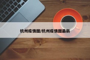 杭州疫情图/杭州疫情图最新
