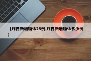 【昨日新增确诊28例,昨日新增确诊多少例】