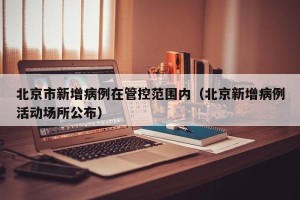 北京市新增病例在管控范围内（北京新增病例活动场所公布）