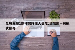 盐城发现1例核酸阳性人员/盐城发现一例冠状病毒