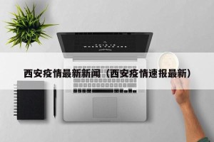西安疫情最新新闻（西安疫情速报最新）