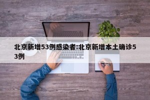 北京新增53例感染者:北京新增本土确诊53例