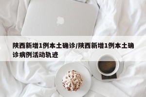 陕西新增1例本土确诊/陕西新增1例本土确诊病例活动轨迹