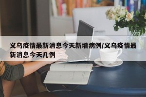 义乌疫情最新消息今天新增病例/义乌疫情最新消息今天几例