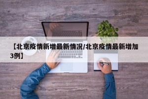 【北京疫情新增最新情况/北京疫情最新增加3例】