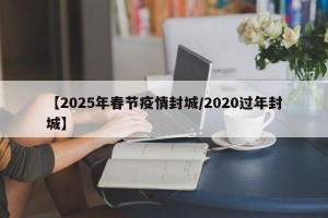【2025年春节疫情封城/2020过年封城】