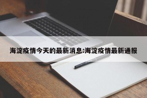 海淀疫情今天的最新消息:海淀疫情最新通报